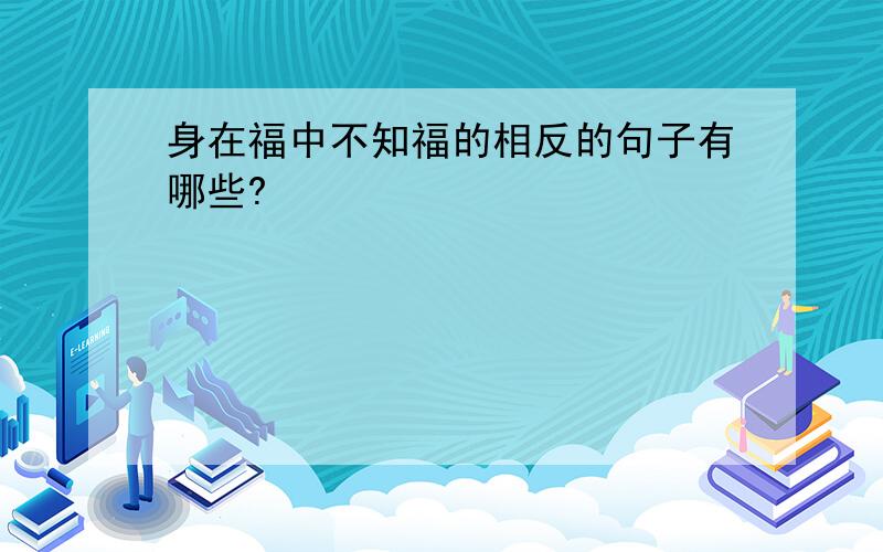 身在福中不知福的相反的句子有哪些?