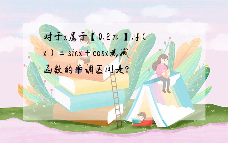 对于x属于【0,2π】,f(x)=sinx+cosx为减函数的单调区间是?