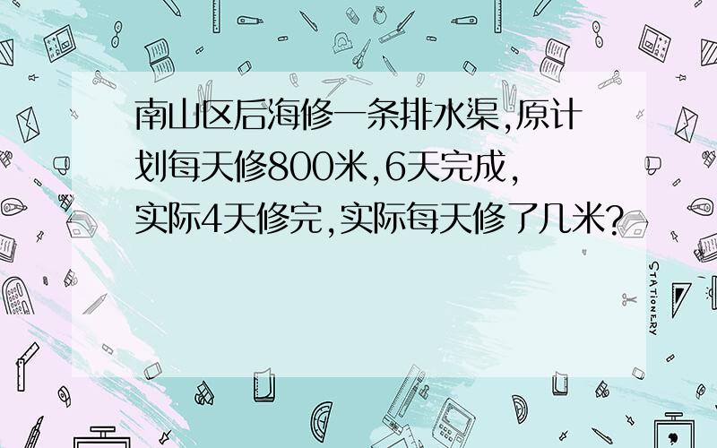 南山区后海修一条排水渠,原计划每天修800米,6天完成,实际4天修完,实际每天修了几米?