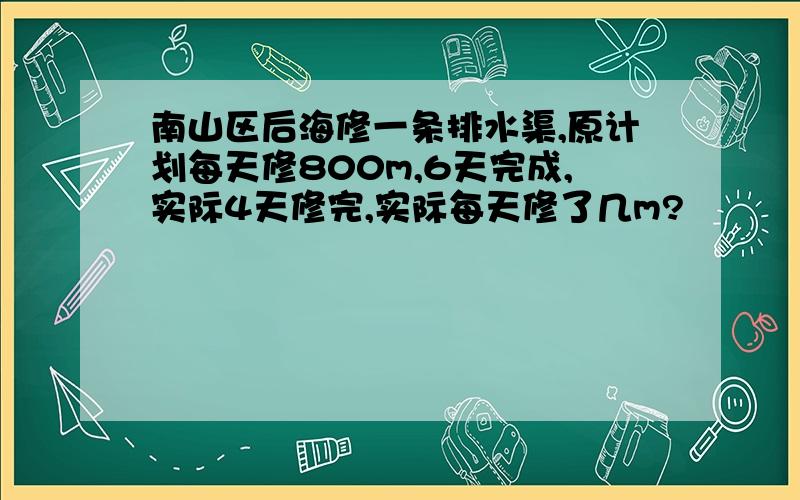 南山区后海修一条排水渠,原计划每天修800m,6天完成,实际4天修完,实际每天修了几m?