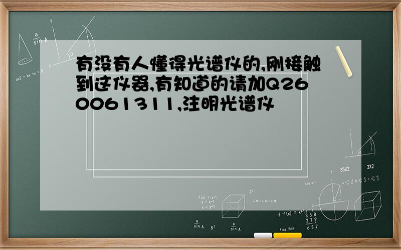 有没有人懂得光谱仪的,刚接触到这仪器,有知道的请加Q260061311,注明光谱仪