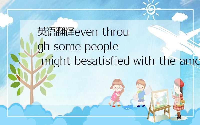 英语翻译even through some people might besatisfied with the amou