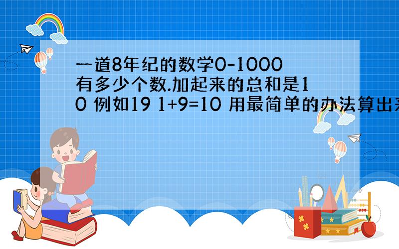 一道8年纪的数学0-1000有多少个数.加起来的总和是10 例如19 1+9=10 用最简单的办法算出来,