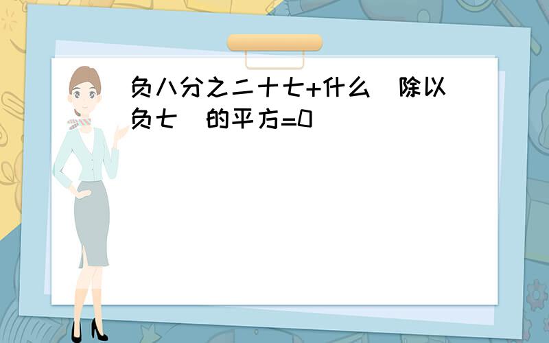 (负八分之二十七+什么)除以(负七)的平方=0