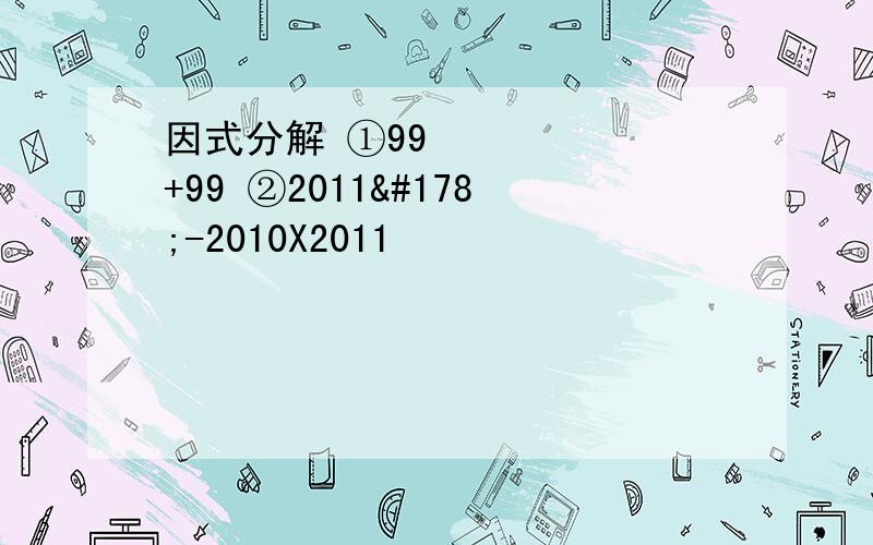 因式分解 ①99²+99 ②2011²-2010X2011