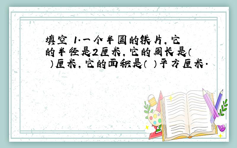 填空 1.一个半圆的铁片,它的半径是2厘米,它的周长是（ ）厘米,它的面积是（ ）平方厘米.