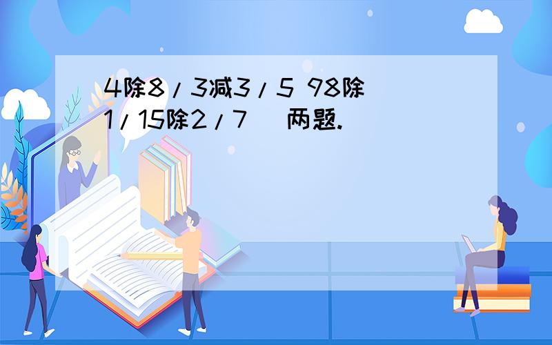 4除8/3减3/5 98除（1/15除2/7） 两题.