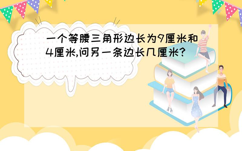 一个等腰三角形边长为9厘米和4厘米,问另一条边长几厘米?