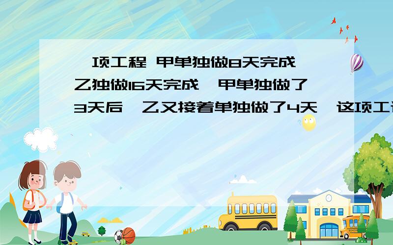 一项工程 甲单独做8天完成,乙独做16天完成,甲单独做了3天后,乙又接着单独做了4天,这项工还有几分之几没做?