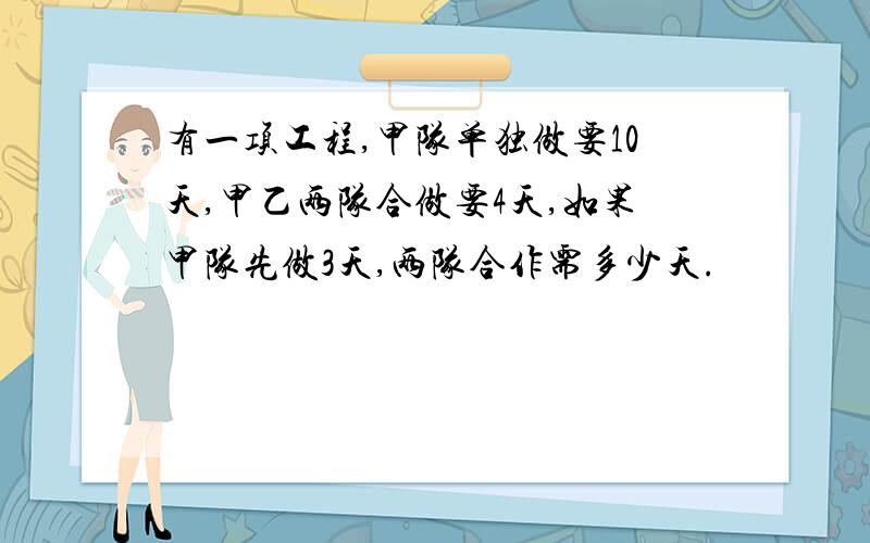 有一项工程,甲队单独做要10天,甲乙两队合做要4天,如果甲队先做3天,两队合作需多少天.