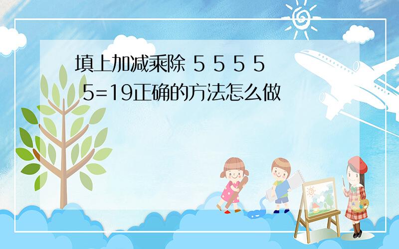 填上加减乘除 5 5 5 5 5=19正确的方法怎么做