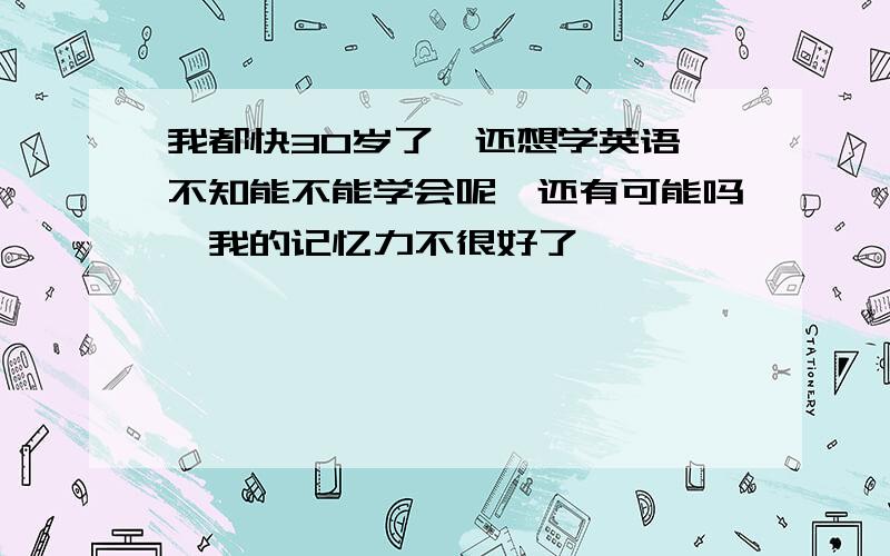 我都快30岁了,还想学英语,不知能不能学会呢,还有可能吗,我的记忆力不很好了