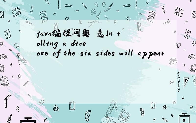 java编程问题 急In rolling a dice one of the six sides will appear