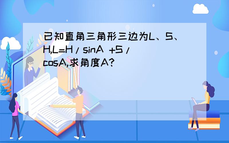 已知直角三角形三边为L、S、H,L=H/sinA +S/cosA,求角度A?