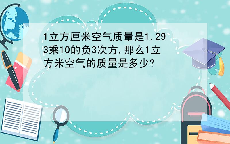 1立方厘米空气质量是1.293乘10的负3次方,那么1立方米空气的质量是多少?