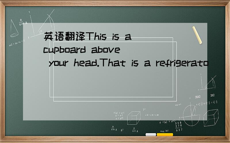 英语翻译This is a cupboard above your head.That is a refrigerato