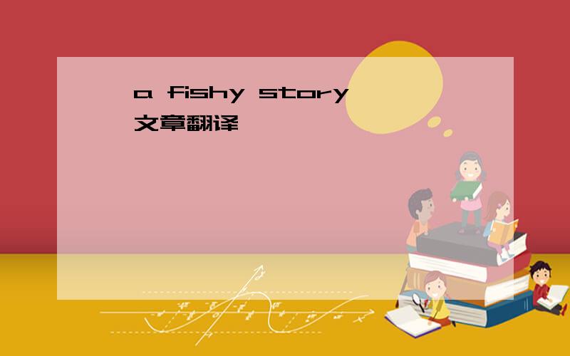 《a fishy story》文章翻译