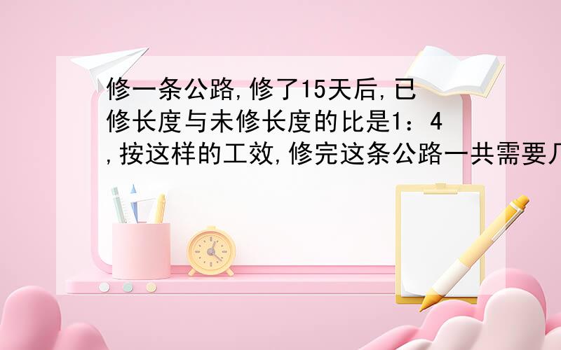 修一条公路,修了15天后,已修长度与未修长度的比是1：4,按这样的工效,修完这条公路一共需要几天