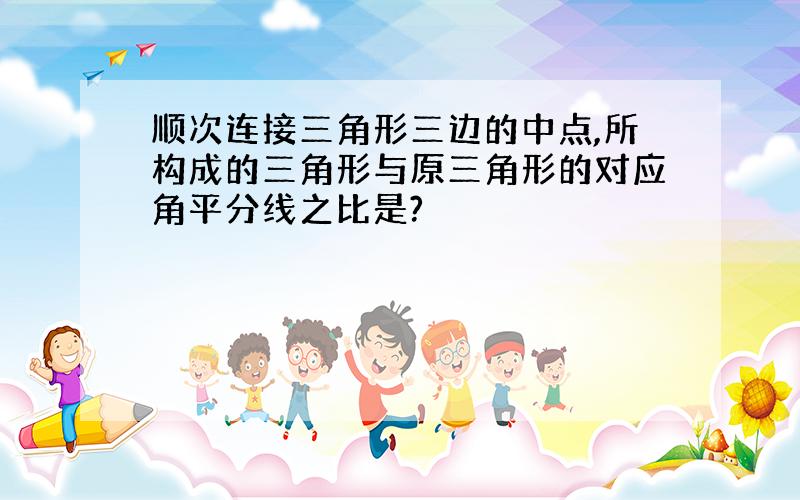 顺次连接三角形三边的中点,所构成的三角形与原三角形的对应角平分线之比是?