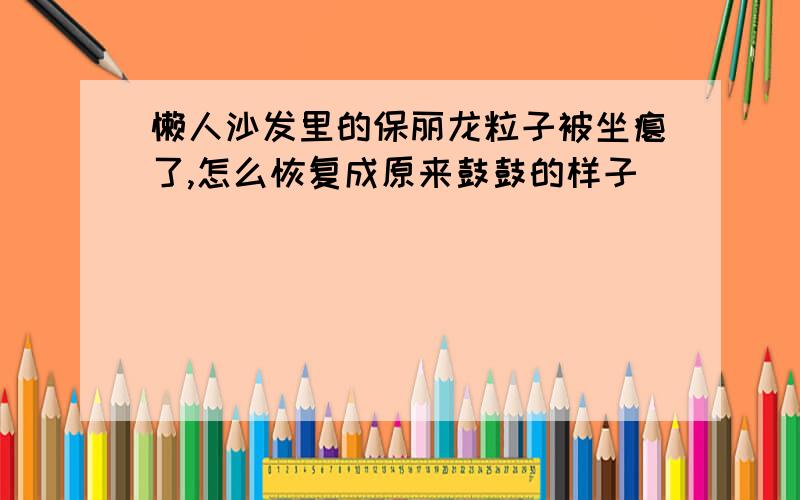 懒人沙发里的保丽龙粒子被坐瘪了,怎么恢复成原来鼓鼓的样子