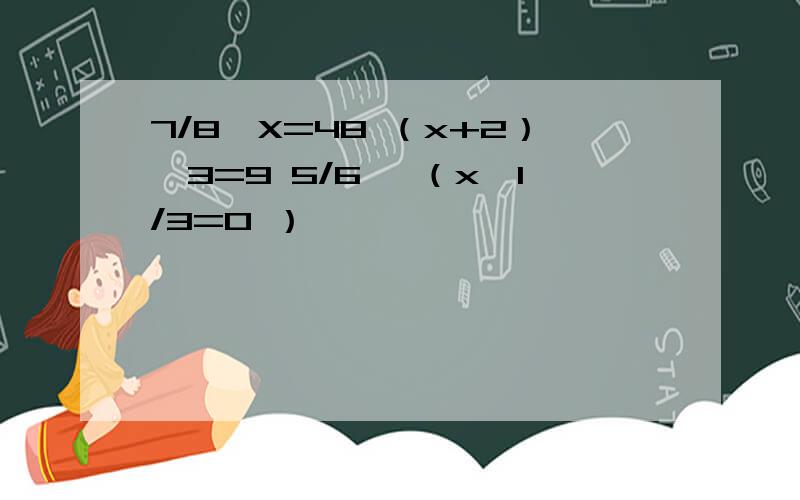 7/8÷X=48 （x+2）×3=9 5/6 ×（x﹣1/3=0 ）