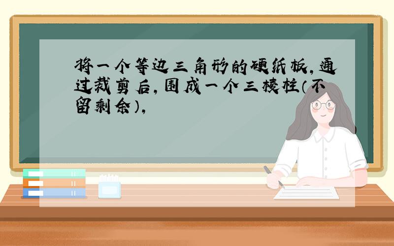 将一个等边三角形的硬纸板,通过裁剪后,围成一个三棱柱（不留剩余）,