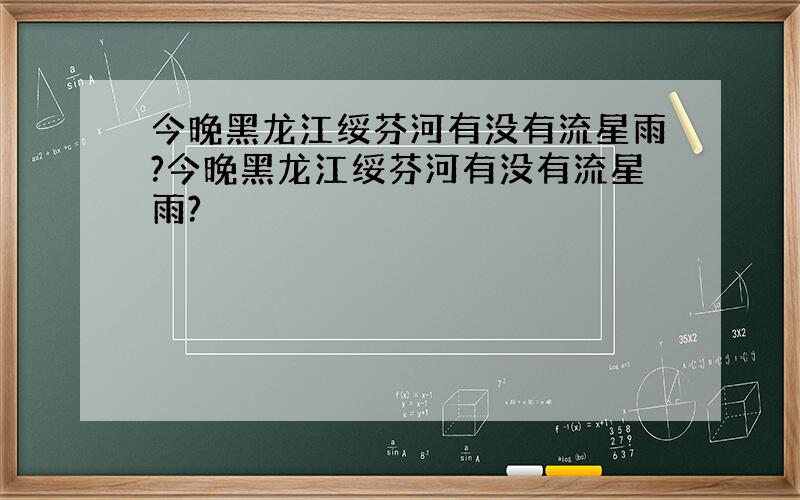 今晚黑龙江绥芬河有没有流星雨?今晚黑龙江绥芬河有没有流星雨?