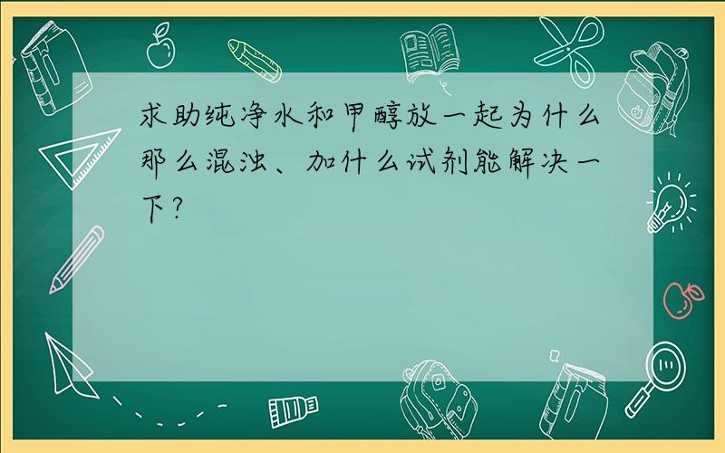 求助纯净水和甲醇放一起为什么那么混浊、加什么试剂能解决一下?