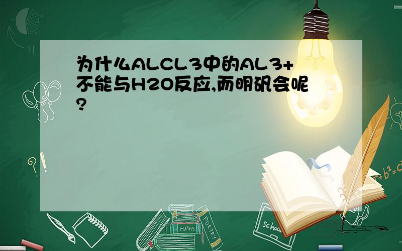 为什么ALCL3中的AL3+不能与H2O反应,而明矾会呢?