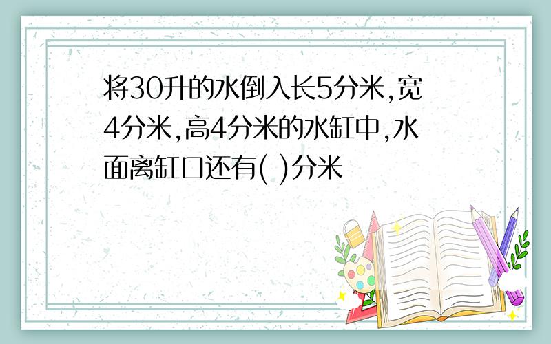 将30升的水倒入长5分米,宽4分米,高4分米的水缸中,水面离缸口还有( )分米