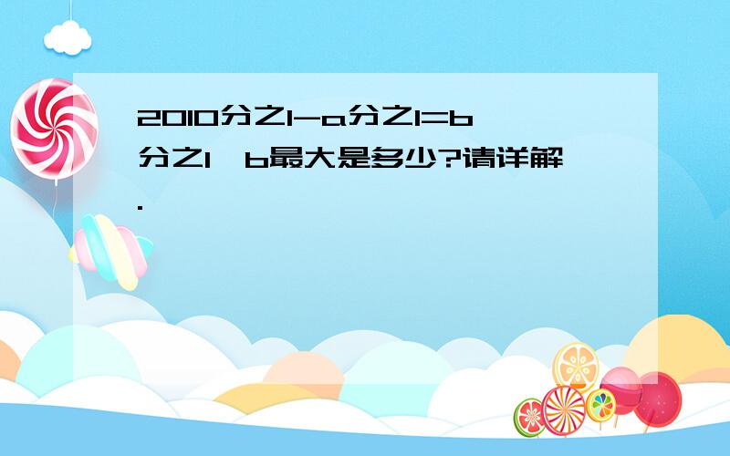 2010分之1-a分之1=b分之1,b最大是多少?请详解.