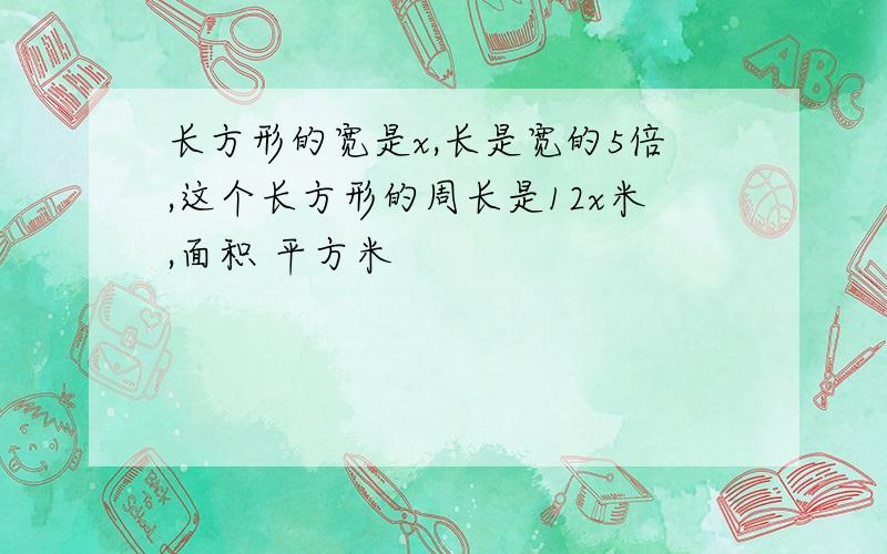 长方形的宽是x,长是宽的5倍,这个长方形的周长是12x米,面积 平方米