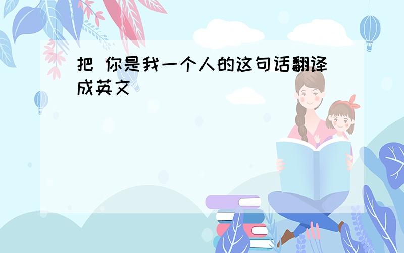 把 你是我一个人的这句话翻译成英文