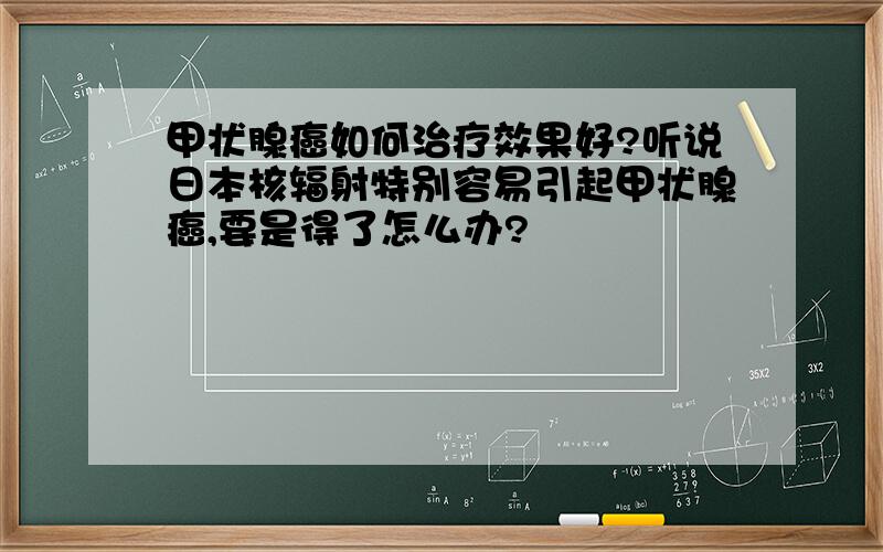 甲状腺癌如何治疗效果好?听说日本核辐射特别容易引起甲状腺癌,要是得了怎么办?