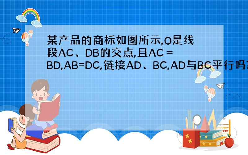 某产品的商标如图所示,O是线段AC、DB的交点,且AC＝BD,AB=DC,链接AD、BC,AD与BC平行吗?