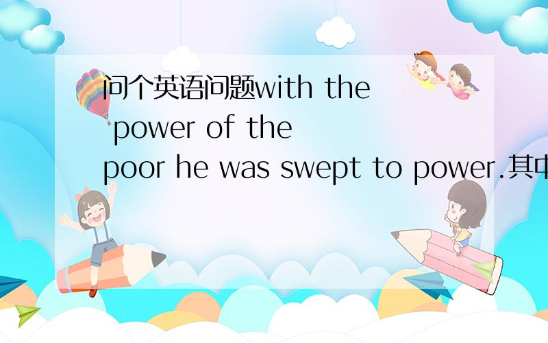 问个英语问题with the power of the poor he was swept to power.其中,sw