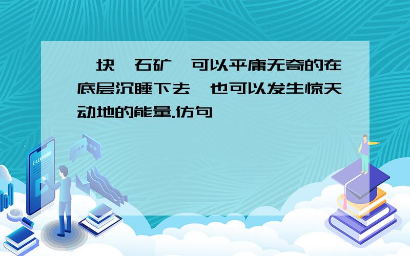 一块铀石矿,可以平庸无奇的在底层沉睡下去,也可以发生惊天动地的能量.仿句