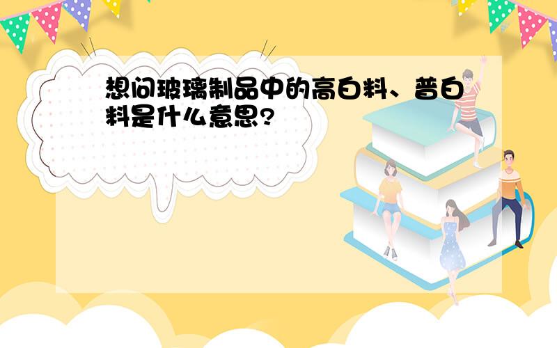 想问玻璃制品中的高白料、普白料是什么意思?