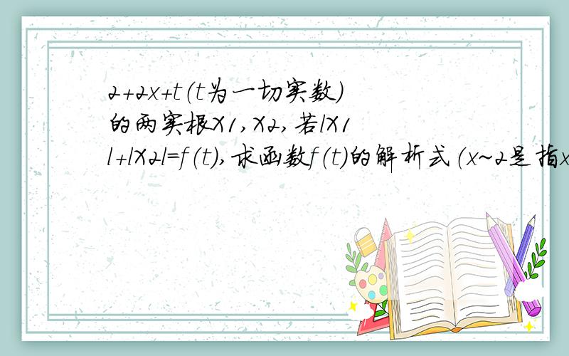 2+2x+t（t为一切实数）的两实根X1,X2,若lX1l+lX2l=f（t）,求函数f（t）的解析式（x~2是指x的