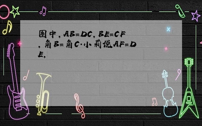 图中,AB=DC,BE=CF,角B=角C.小莉说AF=DE,