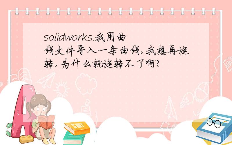 solidworks.我用曲线文件导入一条曲线,我想再旋转,为什么就旋转不了啊?