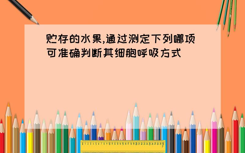 贮存的水果,通过测定下列哪项可准确判断其细胞呼吸方式