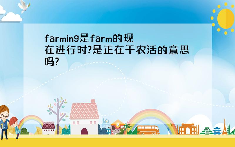 farming是farm的现在进行时?是正在干农活的意思吗?