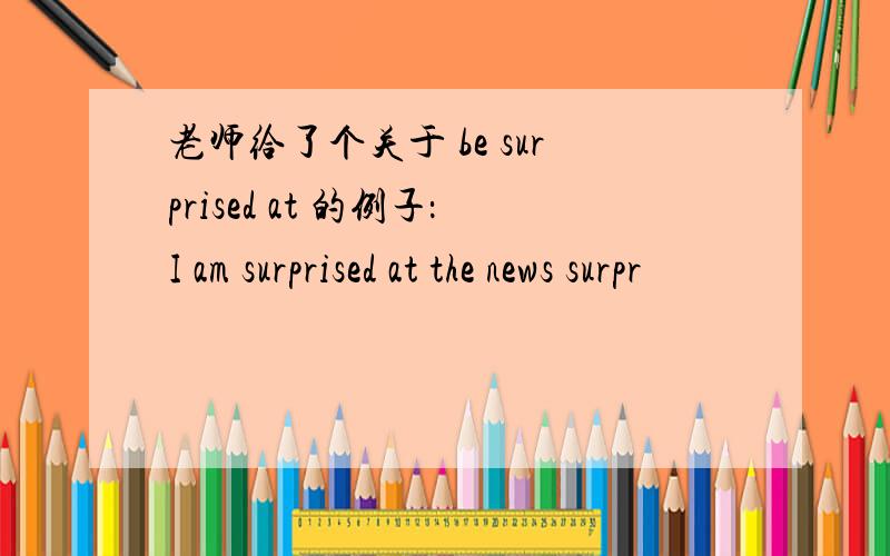 老师给了个关于 be surprised at 的例子：I am surprised at the news surpr