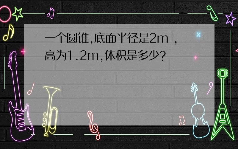 一个圆锥,底面半径是2m ,高为1.2m,体积是多少?