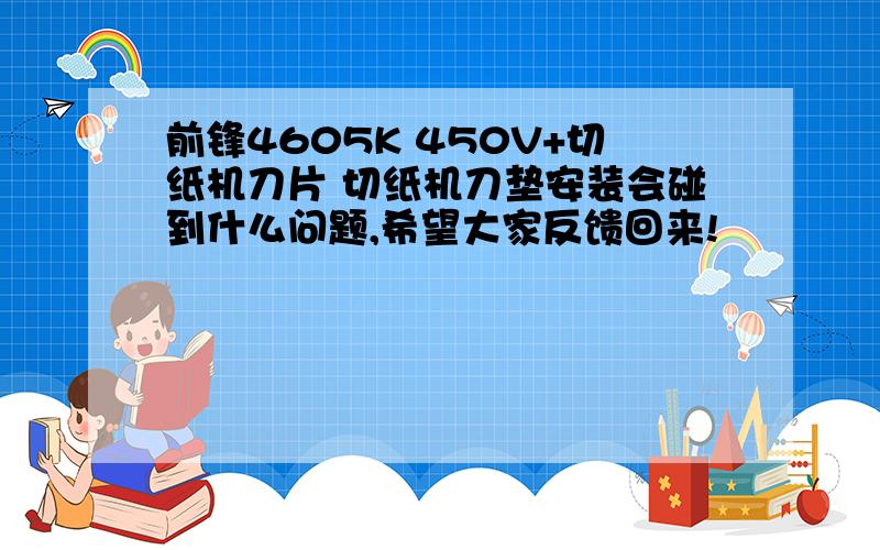 前锋4605K 450V+切纸机刀片 切纸机刀垫安装会碰到什么问题,希望大家反馈回来!