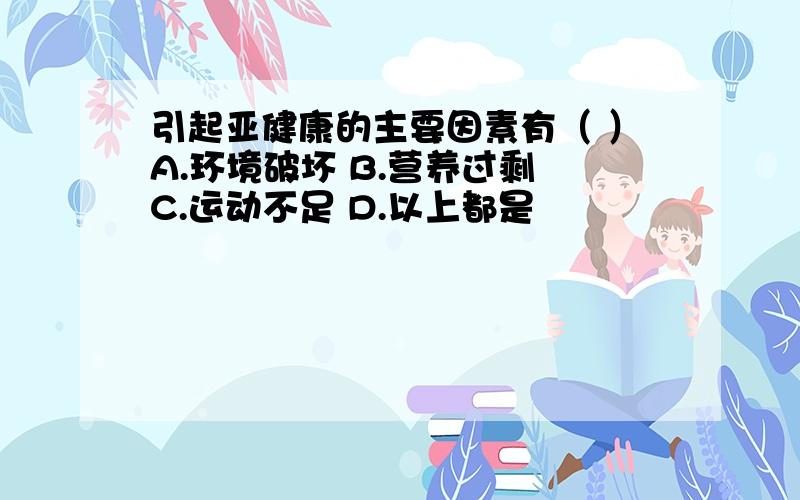 引起亚健康的主要因素有（ ）A.环境破坏 B.营养过剩 C.运动不足 D.以上都是