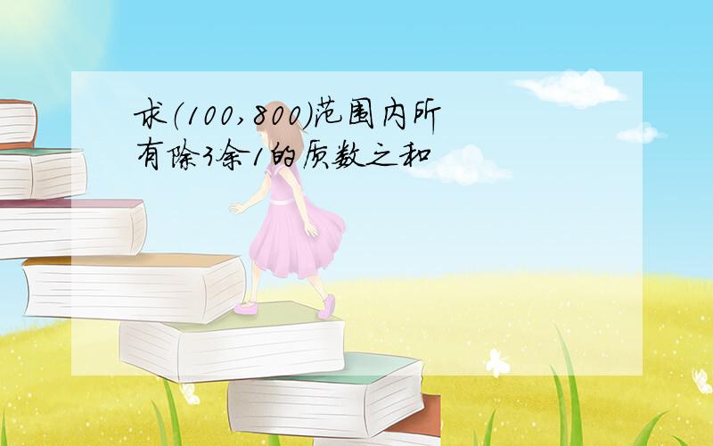 求（100,800）范围内所有除3余1的质数之和