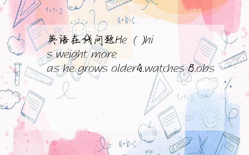 英语在线问题He ( )his weight more as he grows olderA.watches B.obs