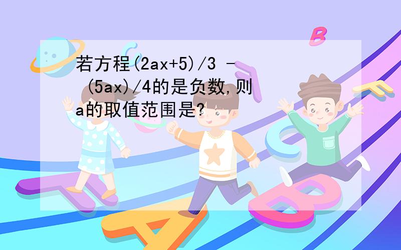 若方程(2ax+5)/3 - (5ax)/4的是负数,则a的取值范围是?